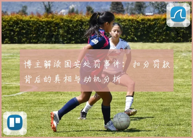 博主解读国安处罚事件：扣分罚款背后的真相与动机分析