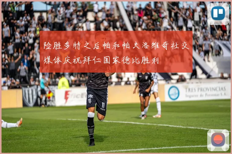 险胜多特之后帕和帕夫洛维奇社交媒体庆祝拜仁国家德比胜利