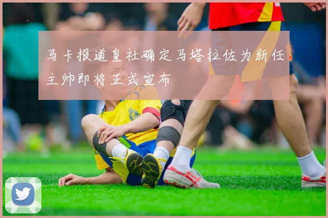 马卡报道皇社确定马塔拉佐为新任主帅即将正式宣布