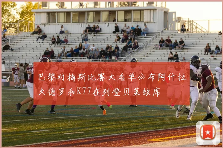 巴黎对梅斯比赛大名单公布阿什拉夫德罗和K77在列登贝莱缺席