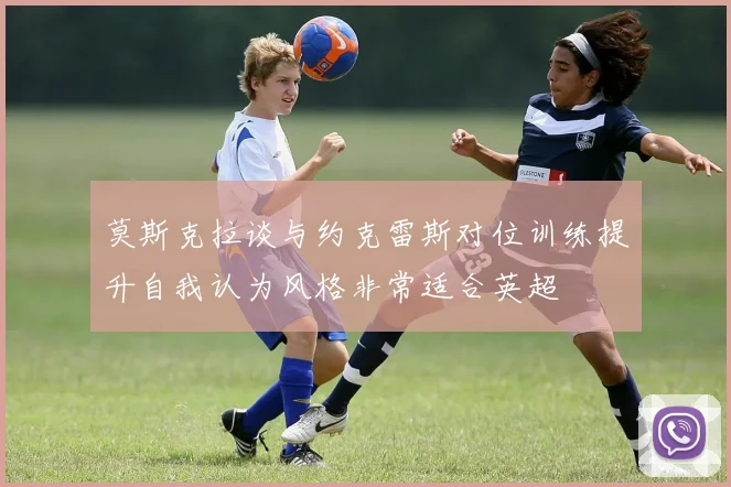 莫斯克拉谈与约克雷斯对位训练提升自我认为风格非常适合英超