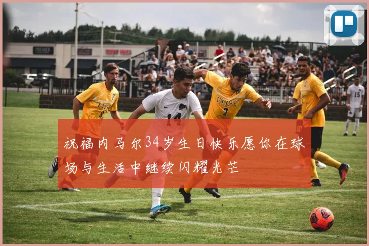 祝福内马尔34岁生日快乐愿你在球场与生活中继续闪耀光芒