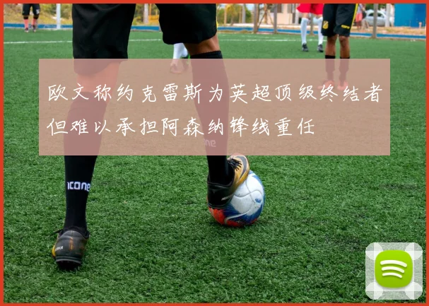 欧文称约克雷斯为英超顶级终结者但难以承担阿森纳锋线重任