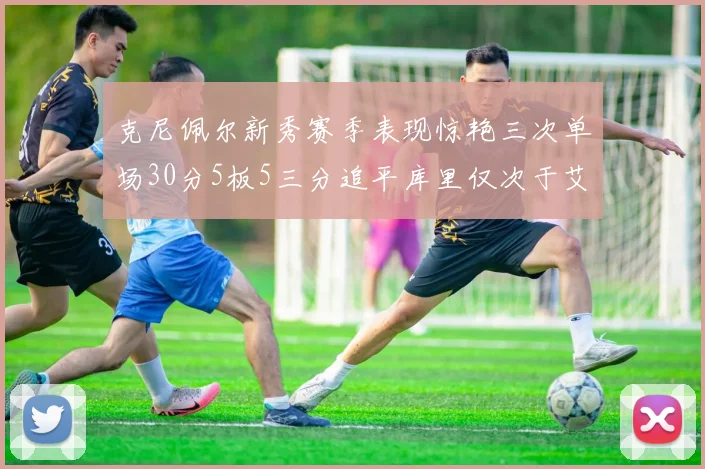 克尼佩尔新秀赛季表现惊艳三次单场30分5板5三分追平库里仅次于艾弗森