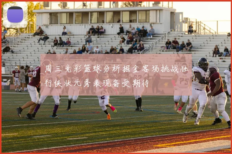 周三竞彩篮球分析掘金客场挑战独行侠状元秀表现备受期待