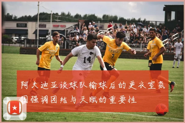 阿夫迪亚谈球队输球后的更衣室氛围强调团结与天赋的重要性