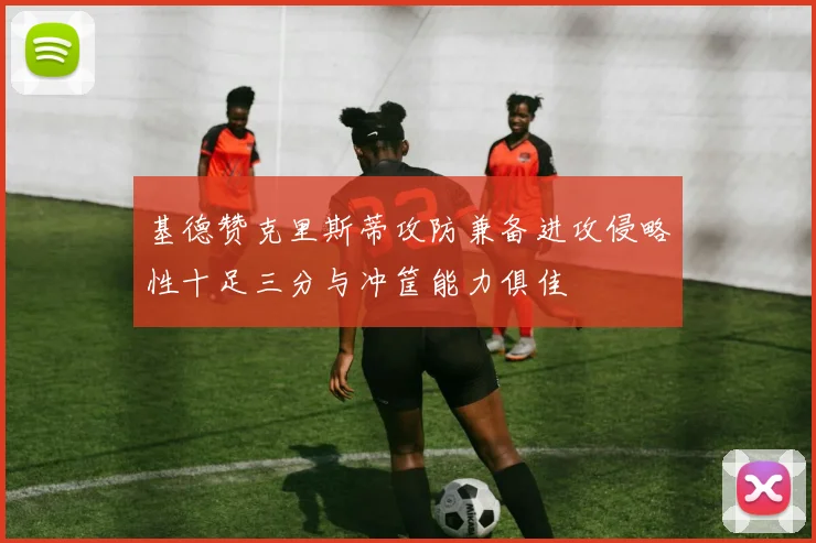 基德赞克里斯蒂攻防兼备进攻侵略性十足三分与冲筐能力俱佳