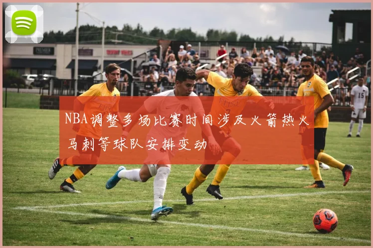 NBA调整多场比赛时间涉及火箭热火马刺等球队安排变动
