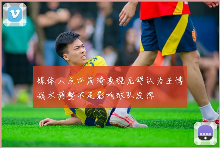 媒体人点评周琦表现无碍认为王博战术调整不足影响球队发挥