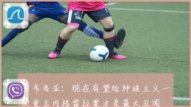 阿韦洛亚：现在有望给种族主义一次重击内格雷拉案才是最大丑闻