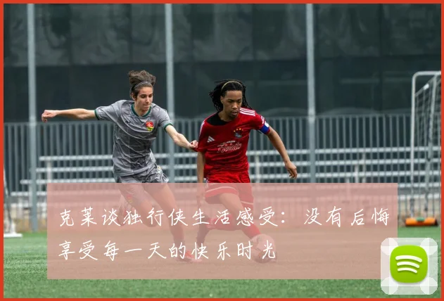 克莱谈独行侠生活感受：没有后悔享受每一天的快乐时光