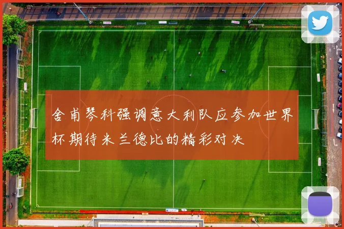 舍甫琴科强调意大利队应参加世界杯期待米兰德比的精彩对决
