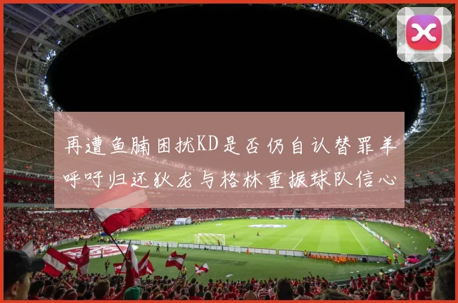 再遭鱼腩困扰KD是否仍自认替罪羊呼吁归还狄龙与格林重振球队信心