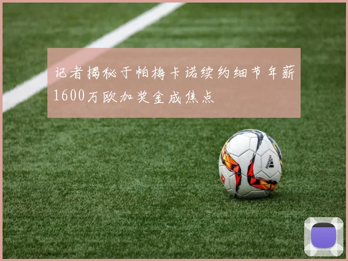 记者揭秘于帕梅卡诺续约细节年薪1600万欧加奖金成焦点