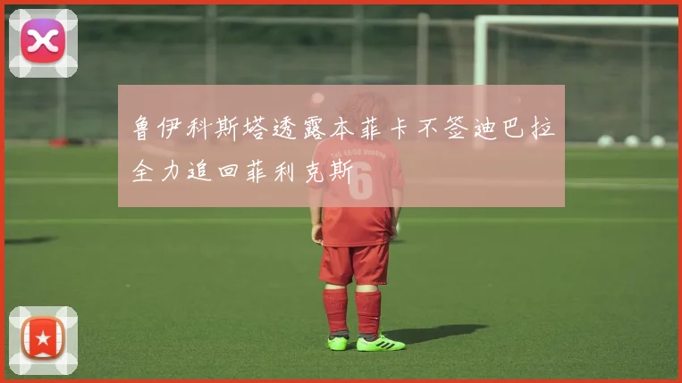 鲁伊科斯塔透露本菲卡不签迪巴拉全力追回菲利克斯