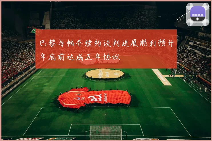 巴黎与帕乔续约谈判进展顺利预计年底前达成五年协议