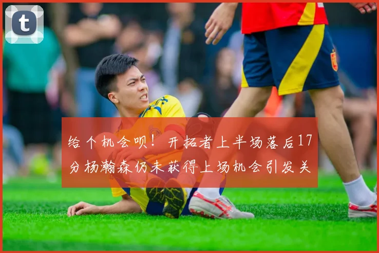 给个机会呗！开拓者上半场落后17分杨瀚森仍未获得上场机会引发关注