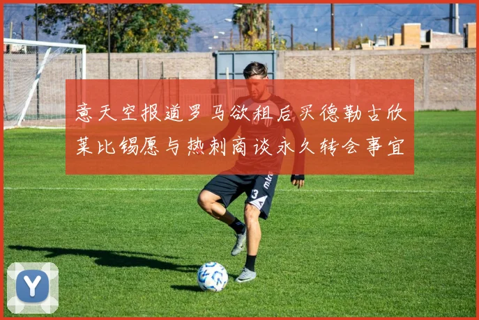 意天空报道罗马欲租后买德勒古欣莱比锡愿与热刺商谈永久转会事宜