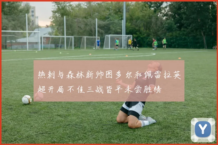 热刺与森林新帅图多尔和佩雷拉英超开局不佳三战皆平未尝胜绩