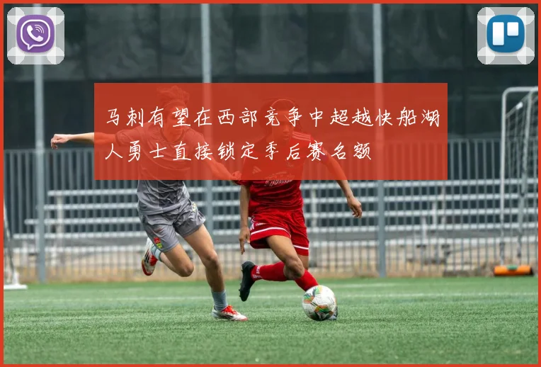 马刺有望在西部竞争中超越快船湖人勇士直接锁定季后赛名额