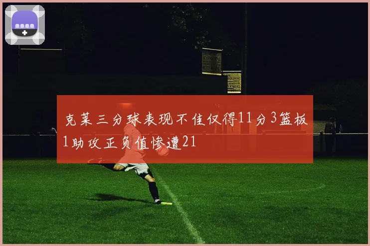 克莱三分球表现不佳仅得11分3篮板1助攻正负值惨遭21
