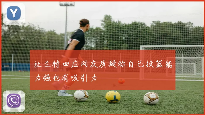 杜兰特回应网友质疑称自己投篮能力强也有吸引力