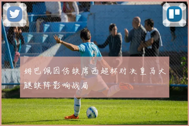 姆巴佩因伤缺席西超杯对决皇马大腿缺阵影响战局