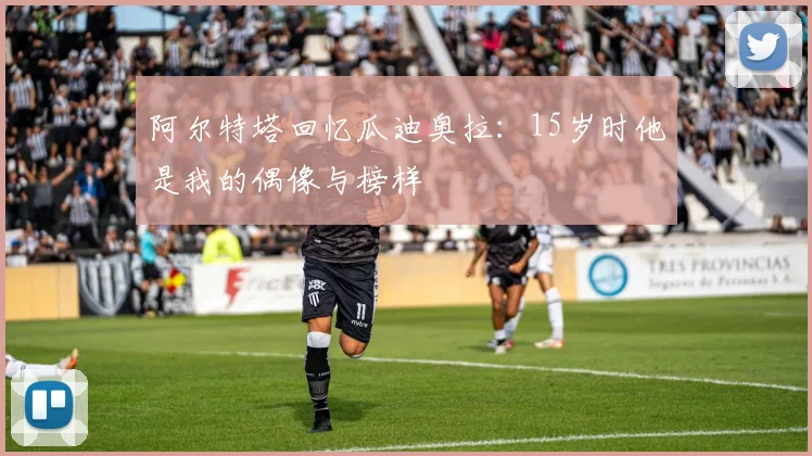阿尔特塔回忆瓜迪奥拉：15岁时他是我的偶像与榜样