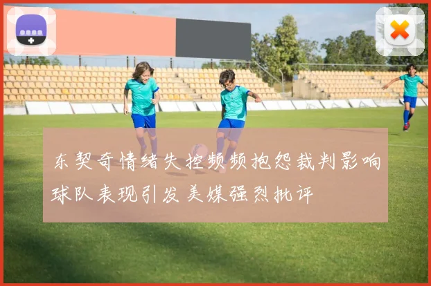 东契奇情绪失控频频抱怨裁判影响球队表现引发美媒强烈批评