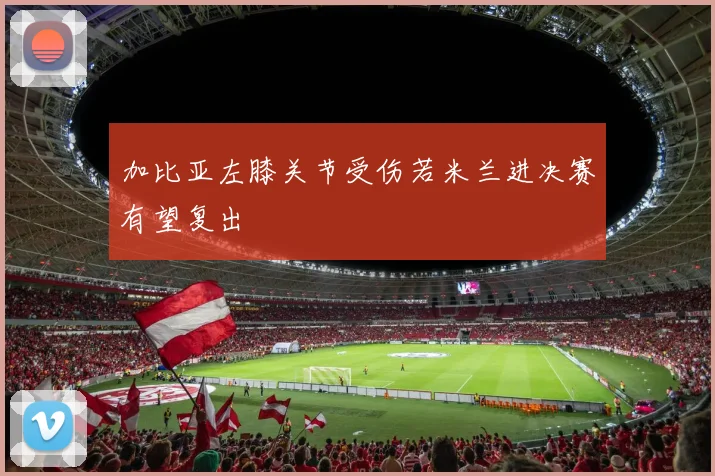 加比亚左膝关节受伤若米兰进决赛有望复出