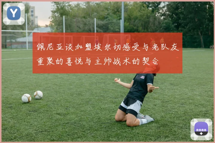 佩尼亚谈加盟埃尔切感受与老队友重聚的喜悦与主帅战术的契合