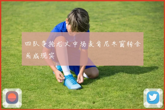 四队争抢尤文中场麦肯尼冬窗转会或成现实
